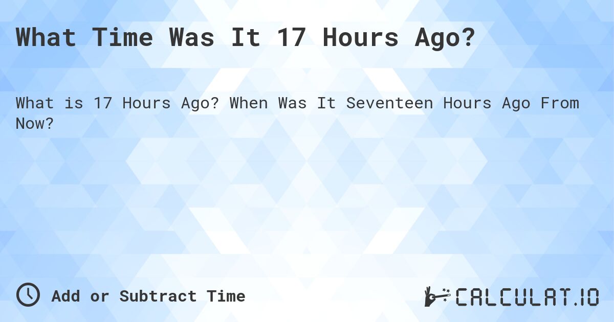 17 Hours Ago Time: Easily Calculate Past Time & Date