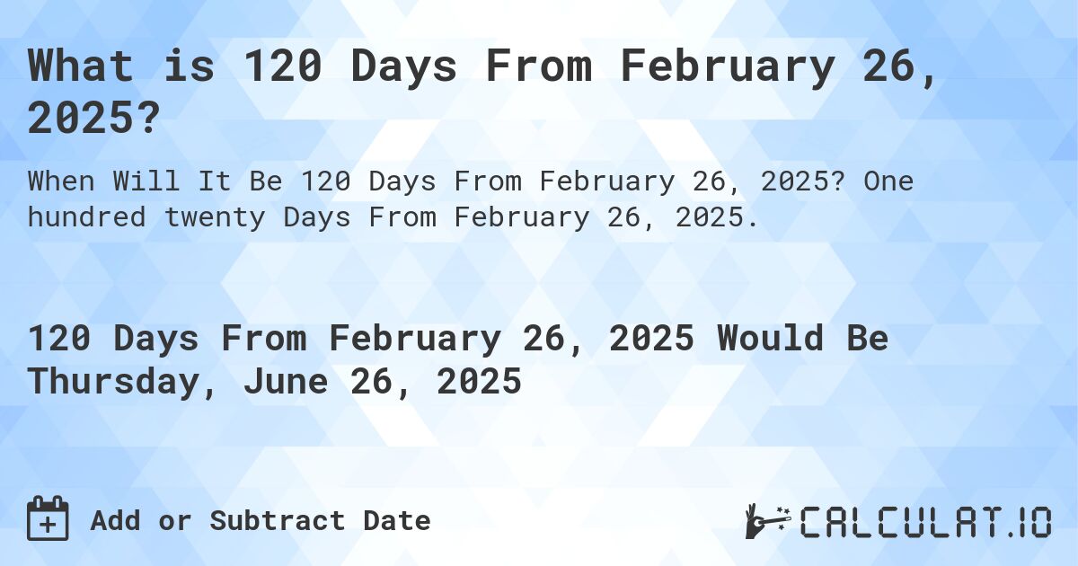 120 Days from 2/26/2024: Find Out the Exact Date Here!